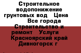 Строительное водопонижение грунтовых вод › Цена ­ 270 - Все города Строительство и ремонт » Услуги   . Красноярский край,Дивногорск г.